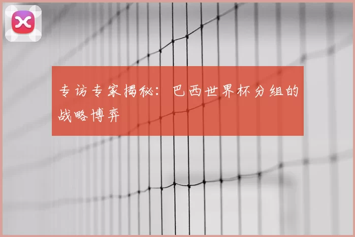专访专家揭秘:巴西世界杯分组的战略博弈