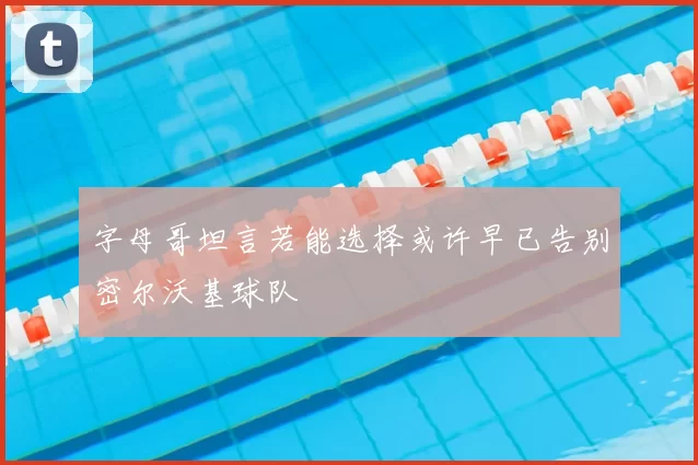 字母哥坦言若能选择或许早已告别密尔沃基球队