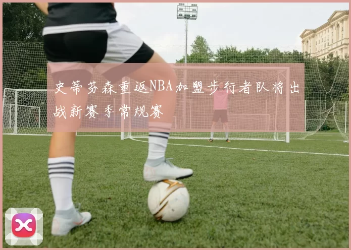 史蒂芬森重返NBA加盟步行者队将出战新赛季常规赛