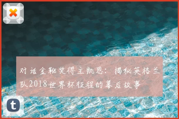 对话金靴奖得主凯恩:揭秘英格兰队2018世界杯征程的幕后故事