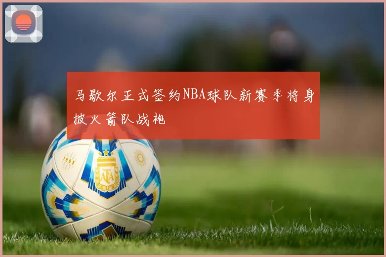 马歇尔正式签约NBA球队新赛季将身披火箭队战袍