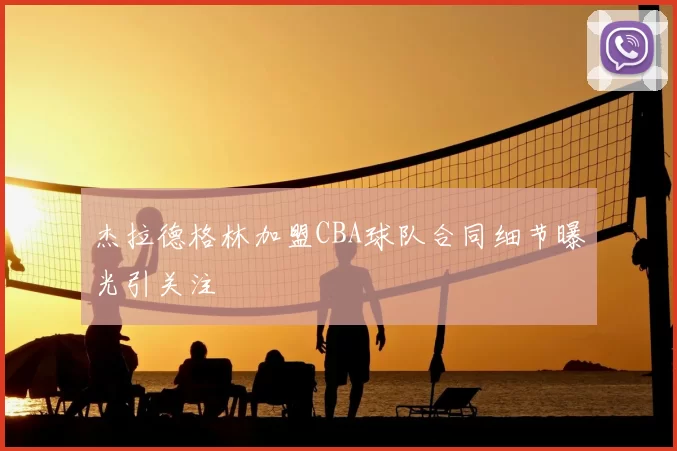 杰拉德格林加盟CBA球队合同细节曝光引关注
