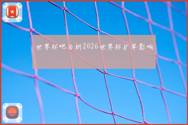世界杯吧分析2026世界杯扩军影响