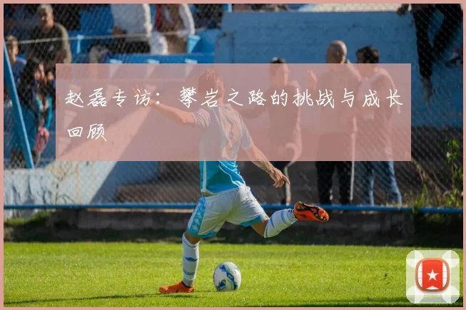 赵磊专访:攀岩之路的挑战与成长回顾