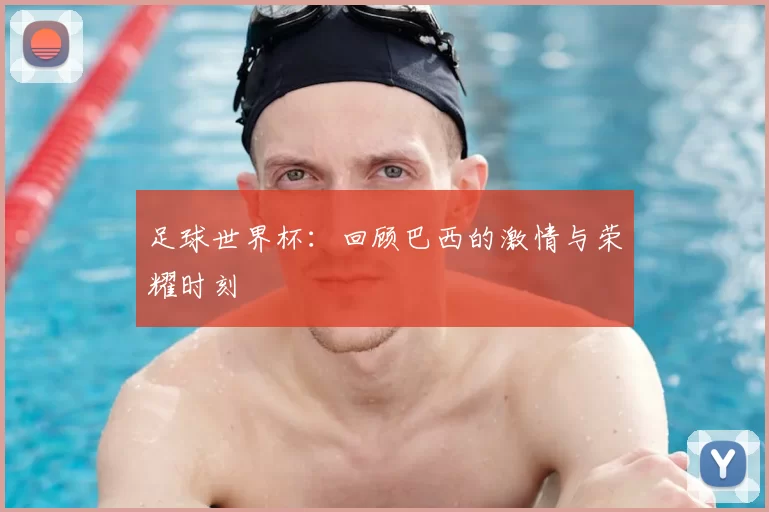 足球世界杯：回顾巴西的激情与荣耀时刻
